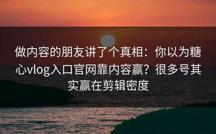 做内容的朋友讲了个真相：你以为糖心vlog入口官网靠内容赢？很多号其实赢在剪辑密度  第1张