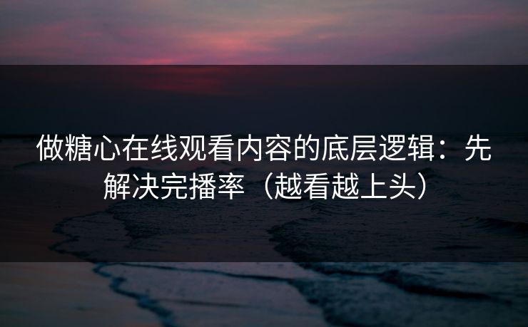 做糖心在线观看内容的底层逻辑:先解决完播率(越看越上头) 第1张 做糖心在线观看内容的底层逻辑:先解决完播率(越看越上头) 第1张