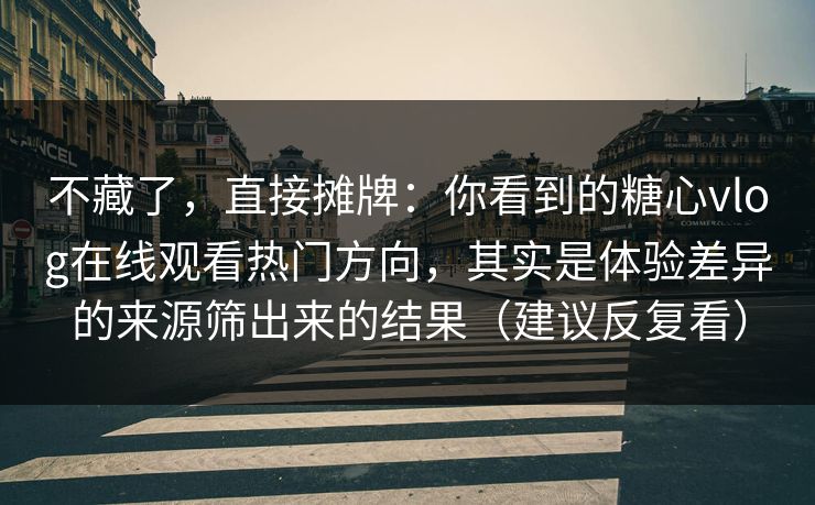 不藏了,直接摊牌:你看到的糖心vlog在线观看热门方向,其实是体验差异的来源筛出来的结果(建议反复看) 第1张 不藏了,直接摊牌:你看到的糖心vlog在线观看热门方向,其实是体验差异的来源筛出来的结果(建议反复看) 第1张