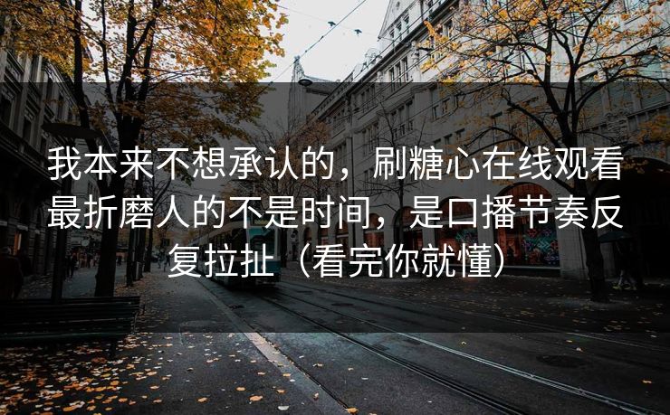 我本来不想承认的，刷糖心在线观看最折磨人的不是时间，是口播节奏反复拉扯（看完你就懂）  第1张