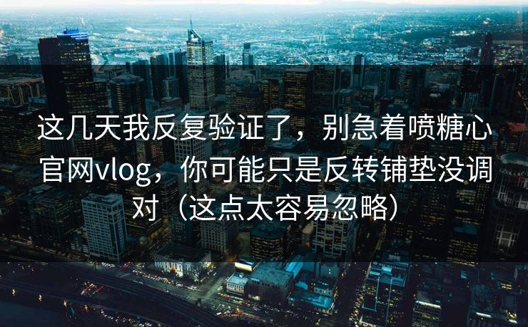 这几天我反复验证了，别急着喷糖心官网vlog，你可能只是反转铺垫没调对（这点太容易忽略）  第1张
