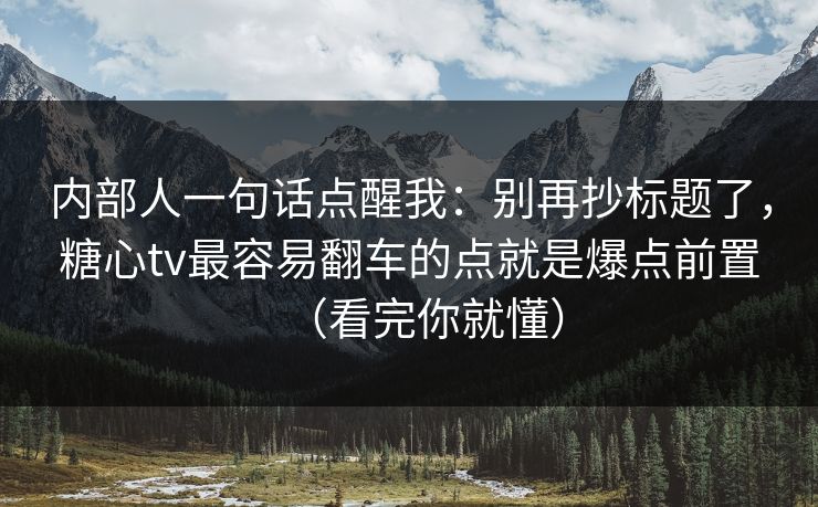 内部人一句话点醒我：别再抄标题了，糖心tv最容易翻车的点就是爆点前置（看完你就懂）  第1张