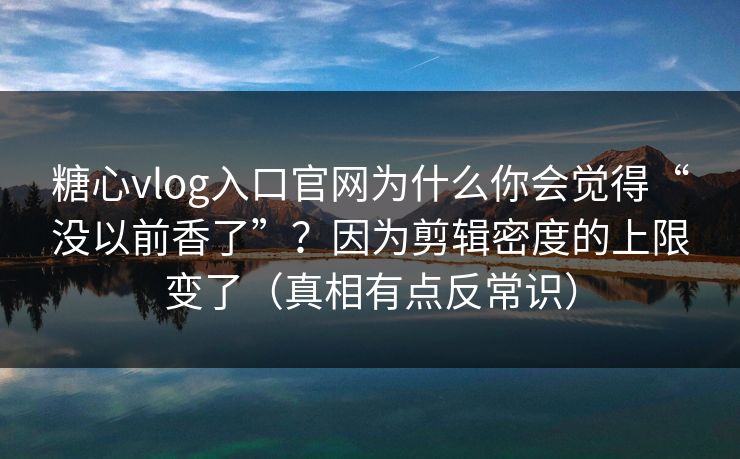 糖心vlog入口官网为什么你会觉得“没以前香了”？因为剪辑密度的上限变了（真相有点反常识）  第1张