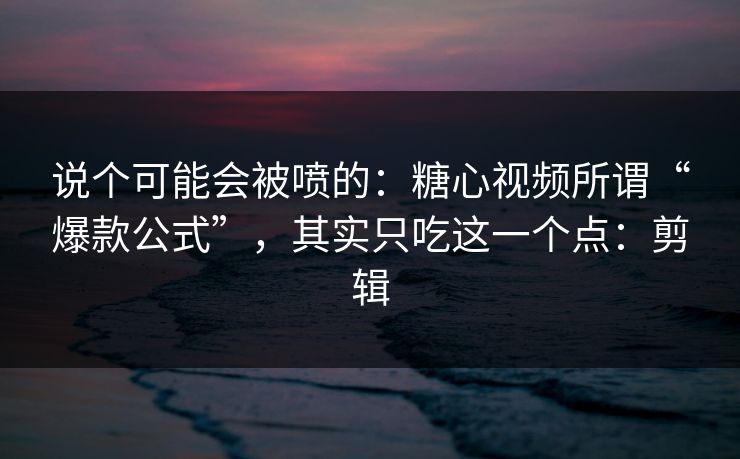 说个可能会被喷的：糖心视频所谓“爆款公式”，其实只吃这一个点：剪辑  第1张