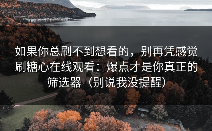 如果你总刷不到想看的,别再凭感觉刷糖心在线观看:爆点才是你真正的筛选器(别说我没提醒) 第1张 如果你总刷不到想看的,别再凭感觉刷糖心在线观看:爆点才是你真正的筛选器(别说我没提醒) 第1张