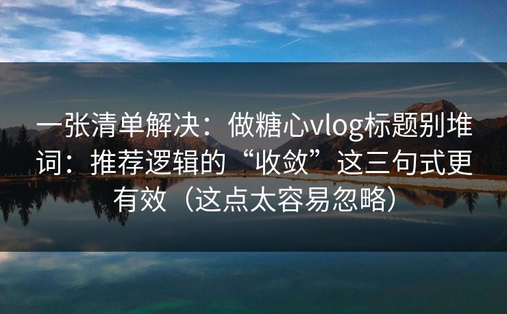 一张清单解决：做糖心vlog标题别堆词：推荐逻辑的“收敛”这三句式更有效（这点太容易忽略）  第1张