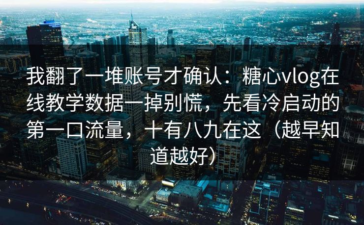 我翻了一堆账号才确认：糖心vlog在线教学数据一掉别慌，先看冷启动的第一口流量，十有八九在这（越早知道越好）  第1张