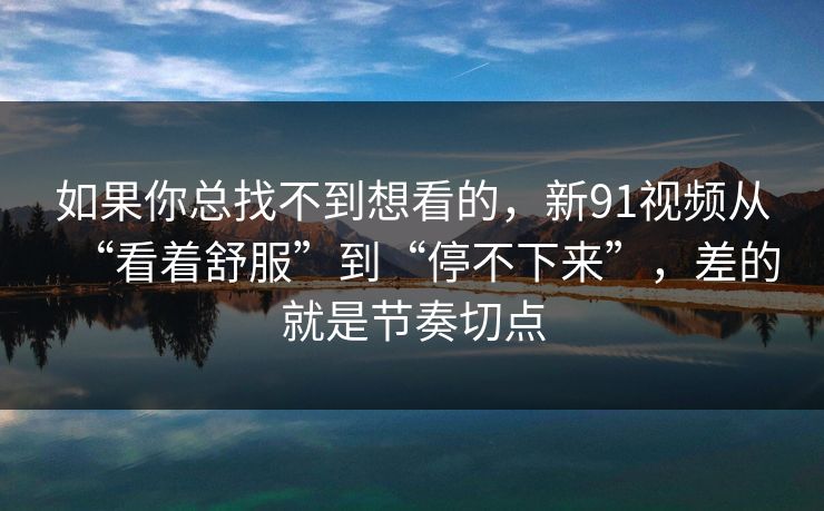 如果你总找不到想看的，新91视频从“看着舒服”到“停不下来”，差的就是节奏切点